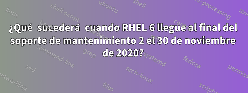 ¿Qué sucederá cuando RHEL 6 llegue al final del soporte de mantenimiento 2 el 30 de noviembre de 2020?