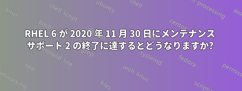 RHEL 6 が 2020 年 11 月 30 日にメンテナンス サポート 2 の終了に達するとどうなりますか?