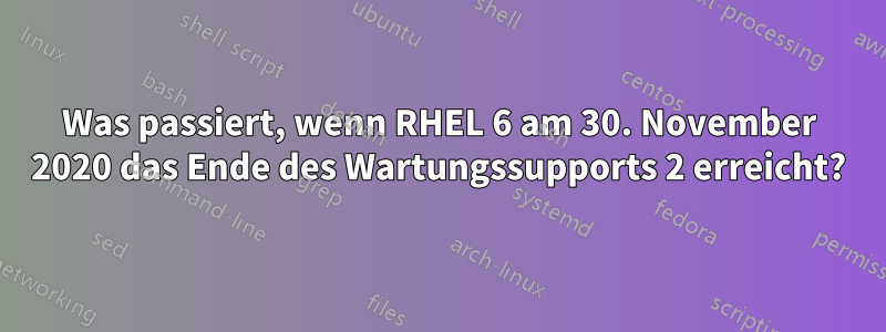 Was passiert, wenn RHEL 6 am 30. November 2020 das Ende des Wartungssupports 2 erreicht?