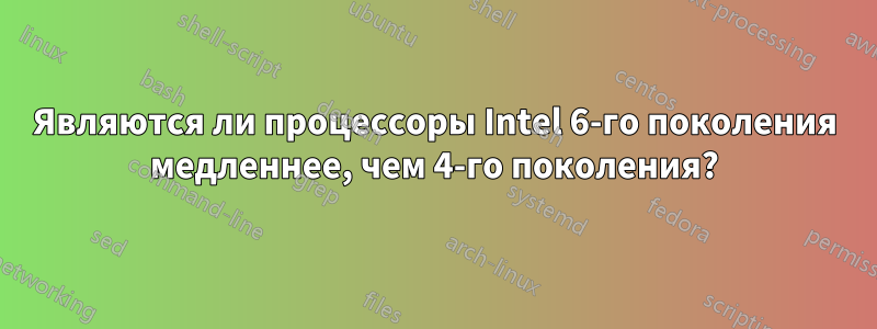 Являются ли процессоры Intel 6-го поколения медленнее, чем 4-го поколения?