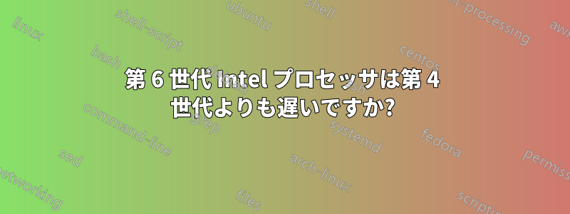 第 6 世代 Intel プロセッサは第 4 世代よりも遅いですか?