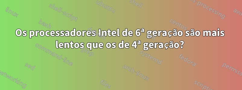 Os processadores Intel de 6ª geração são mais lentos que os de 4ª geração?