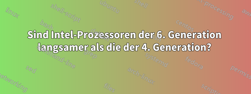 Sind Intel-Prozessoren der 6. Generation langsamer als die der 4. Generation?