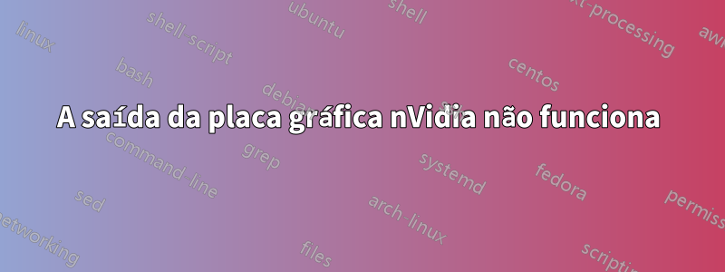 A saída da placa gráfica nVidia não funciona