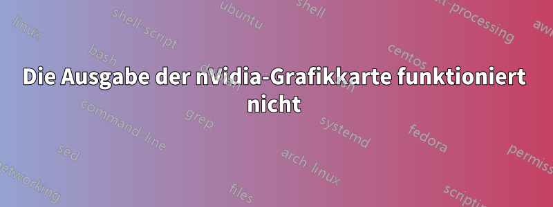 Die Ausgabe der nVidia-Grafikkarte funktioniert nicht