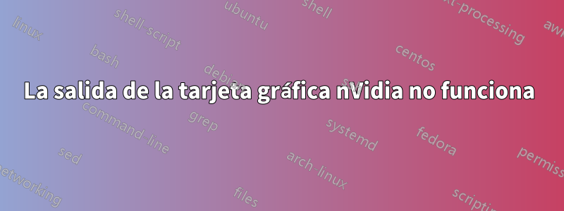 La salida de la tarjeta gráfica nVidia no funciona