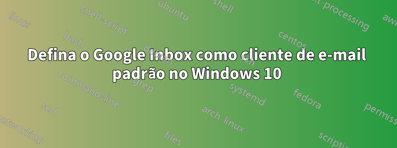 Defina o Google Inbox como cliente de e-mail padrão no Windows 10