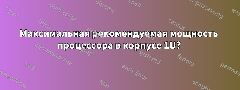 Максимальная рекомендуемая мощность процессора в корпусе 1U?