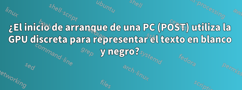 ¿El inicio de arranque de una PC (POST) utiliza la GPU discreta para representar el texto en blanco y negro?