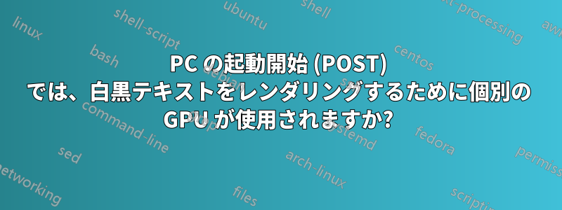 PC の起動開始 (POST) では、白黒テキストをレンダリングするために個別の GPU が使用されますか?