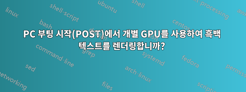 PC 부팅 시작(POST)에서 개별 GPU를 사용하여 흑백 텍스트를 렌더링합니까?