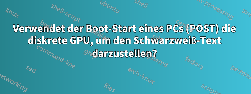 Verwendet der Boot-Start eines PCs (POST) die diskrete GPU, um den Schwarzweiß-Text darzustellen?