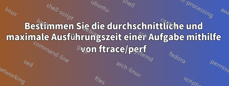 Bestimmen Sie die durchschnittliche und maximale Ausführungszeit einer Aufgabe mithilfe von ftrace/perf