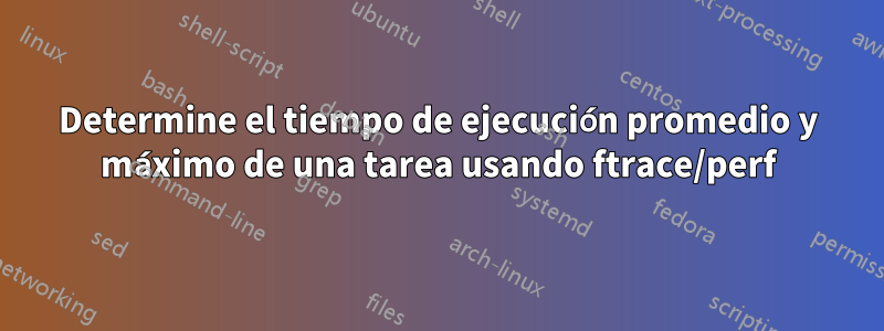 Determine el tiempo de ejecución promedio y máximo de una tarea usando ftrace/perf
