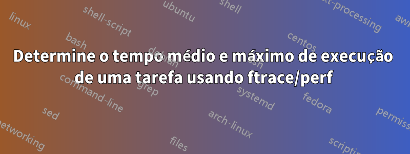 Determine o tempo médio e máximo de execução de uma tarefa usando ftrace/perf