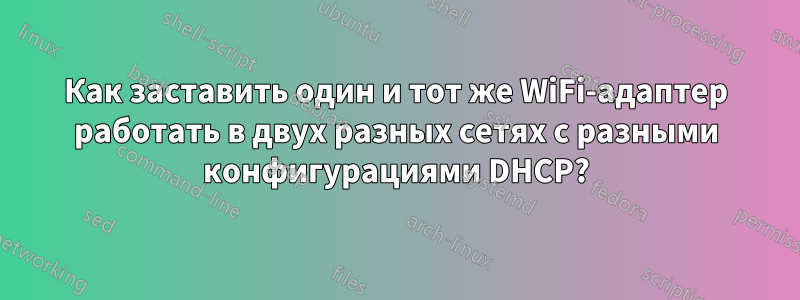 Как заставить один и тот же WiFi-адаптер работать в двух разных сетях с разными конфигурациями DHCP?