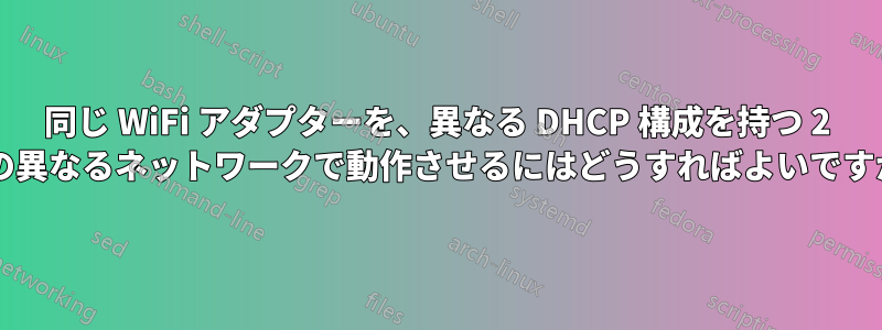 同じ WiFi アダプターを、異なる DHCP 構成を持つ 2 つの異なるネットワークで動作させるにはどうすればよいですか?