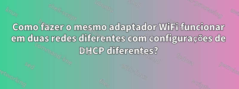 Como fazer o mesmo adaptador WiFi funcionar em duas redes diferentes com configurações de DHCP diferentes?