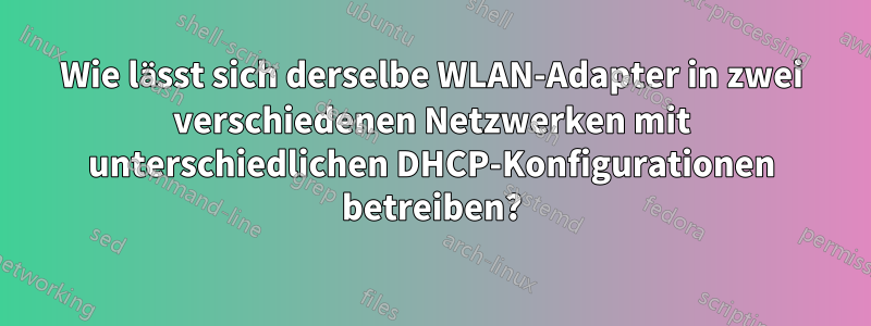 Wie lässt sich derselbe WLAN-Adapter in zwei verschiedenen Netzwerken mit unterschiedlichen DHCP-Konfigurationen betreiben?