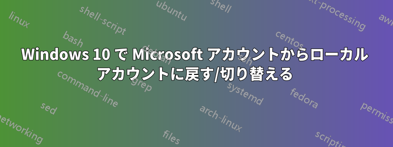 Windows 10 で Microsoft アカウントからローカル アカウントに戻す/切り替える