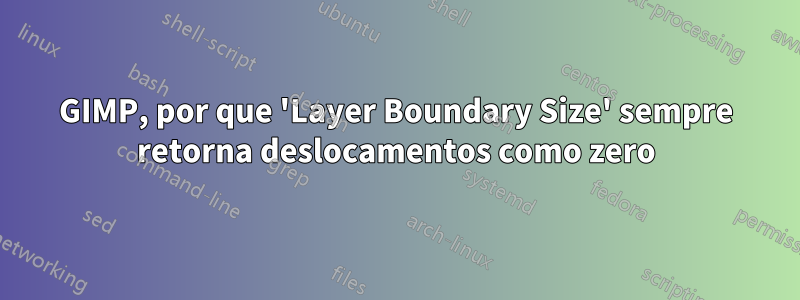 GIMP, por que 'Layer Boundary Size' sempre retorna deslocamentos como zero