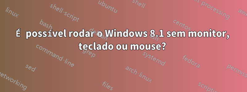 É possível rodar o Windows 8.1 sem monitor, teclado ou mouse?