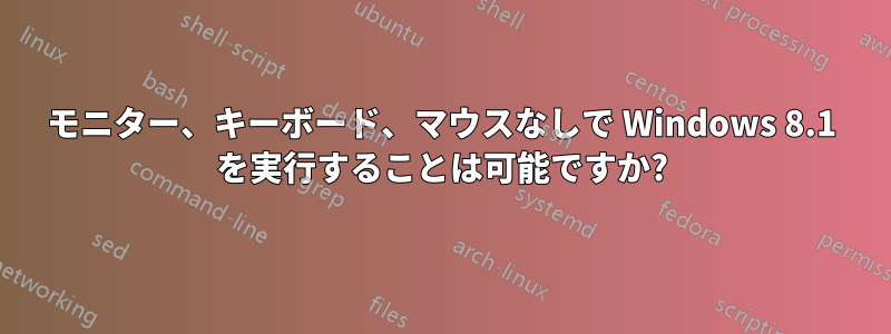 モニター、キーボード、マウスなしで Windows 8.1 を実行することは可能ですか?