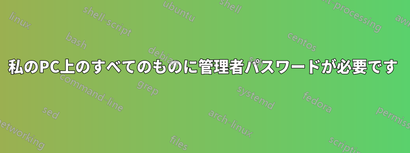 私のPC上のすべてのものに管理者パスワードが必要です