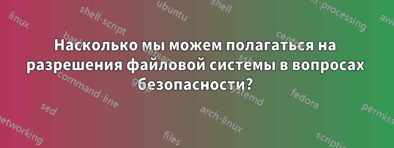 Насколько мы можем полагаться на разрешения файловой системы в вопросах безопасности?