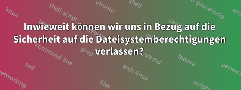 Inwieweit können wir uns in Bezug auf die Sicherheit auf die Dateisystemberechtigungen verlassen?