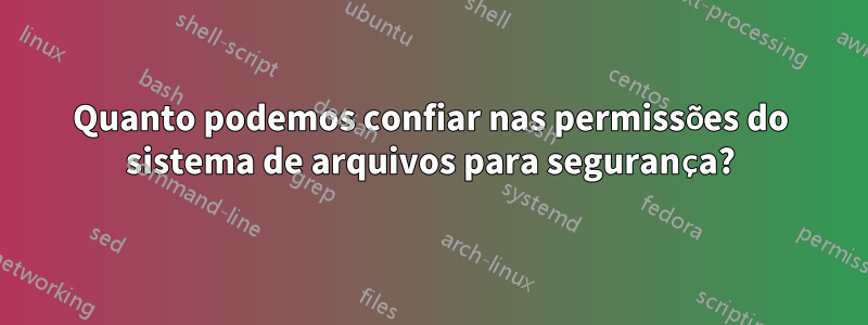 Quanto podemos confiar nas permissões do sistema de arquivos para segurança?