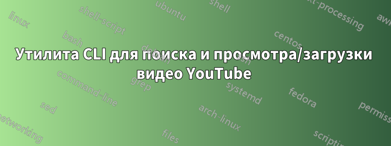 Утилита CLI для поиска и просмотра/загрузки видео YouTube
