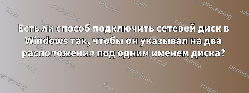 Есть ли способ подключить сетевой диск в Windows так, чтобы он указывал на два расположения под одним именем диска?