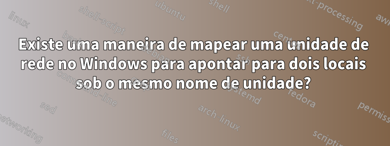 Existe uma maneira de mapear uma unidade de rede no Windows para apontar para dois locais sob o mesmo nome de unidade?