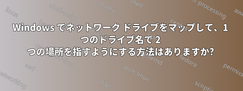 Windows でネットワーク ドライブをマップして、1 つのドライブ名で 2 つの場所を指すようにする方法はありますか?