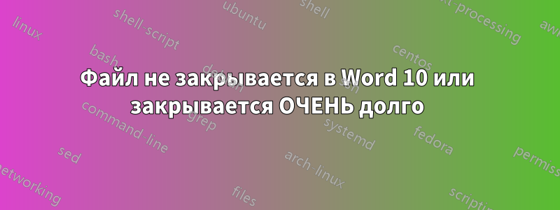 Файл не закрывается в Word 10 или закрывается ОЧЕНЬ долго