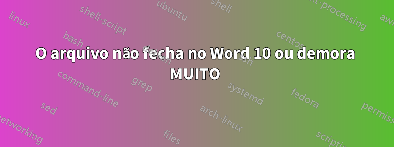 O arquivo não fecha no Word 10 ou demora MUITO