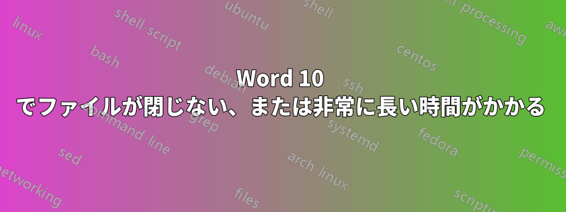 Word 10 でファイルが閉じない、または非常に長い時間がかかる