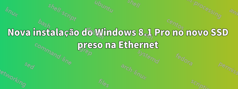 Nova instalação do Windows 8.1 Pro no novo SSD preso na Ethernet