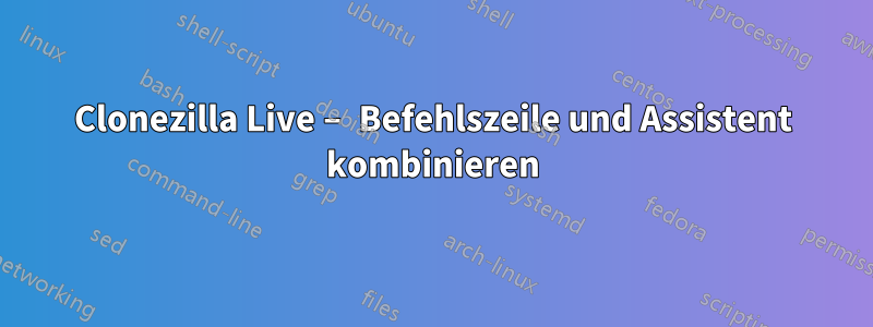 Clonezilla Live – Befehlszeile und Assistent kombinieren