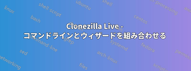 Clonezilla Live - コマンドラインとウィザードを組み合わせる