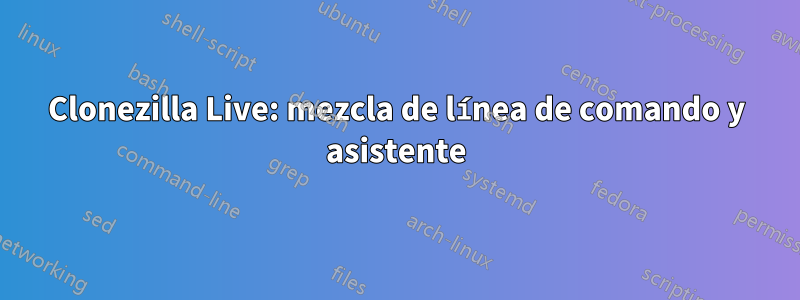 Clonezilla Live: mezcla de línea de comando y asistente