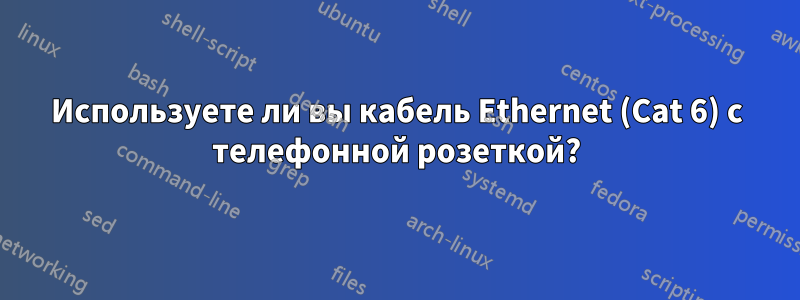 Используете ли вы кабель Ethernet (Cat 6) с телефонной розеткой?