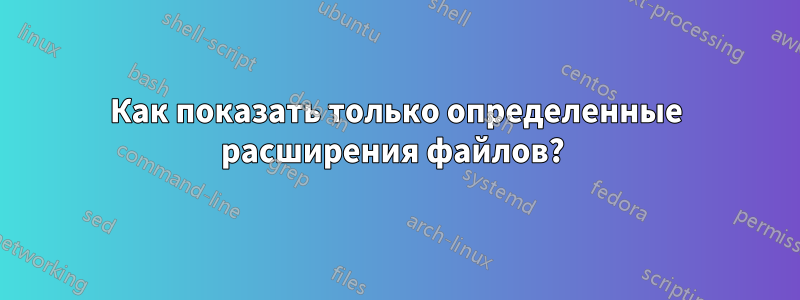 Как показать только определенные расширения файлов? 