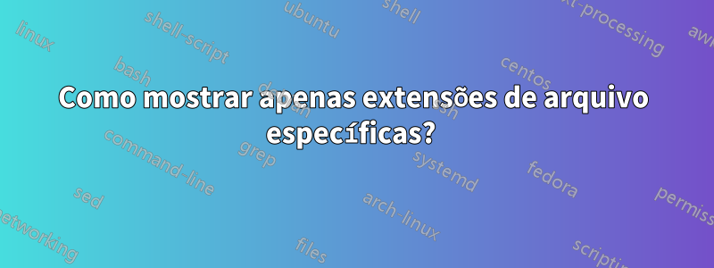 Como mostrar apenas extensões de arquivo específicas? 