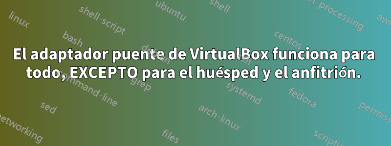 El adaptador puente de VirtualBox funciona para todo, EXCEPTO para el huésped y el anfitrión.