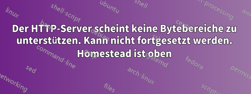 Der HTTP-Server scheint keine Bytebereiche zu unterstützen. Kann nicht fortgesetzt werden. Homestead ist oben