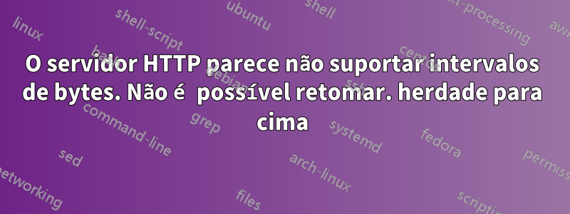 O servidor HTTP parece não suportar intervalos de bytes. Não é possível retomar. herdade para cima