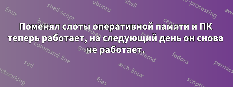 Поменял слоты оперативной памяти и ПК теперь работает, на следующий день он снова не работает.