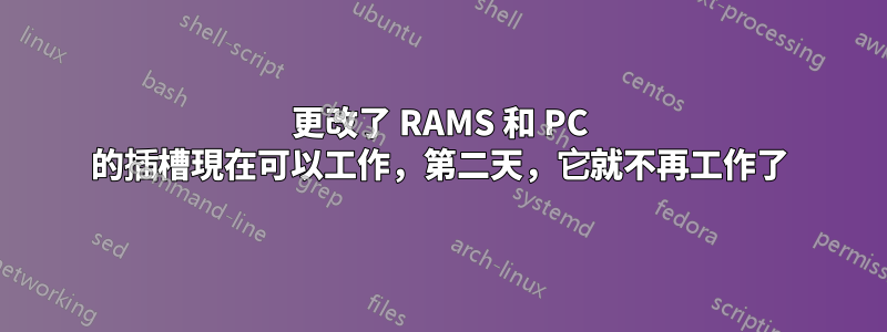 更改了 RAMS 和 PC 的插槽現在可以工作，第二天，它就不再工作了